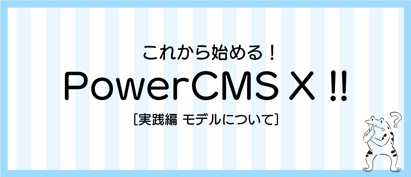 これから時始めるPowerCMS X [実践編 モデルについて]