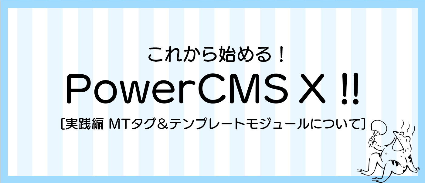 これから始めるPowerCMS X [実践編 MTタグ＆テンプレートモジュールについて]